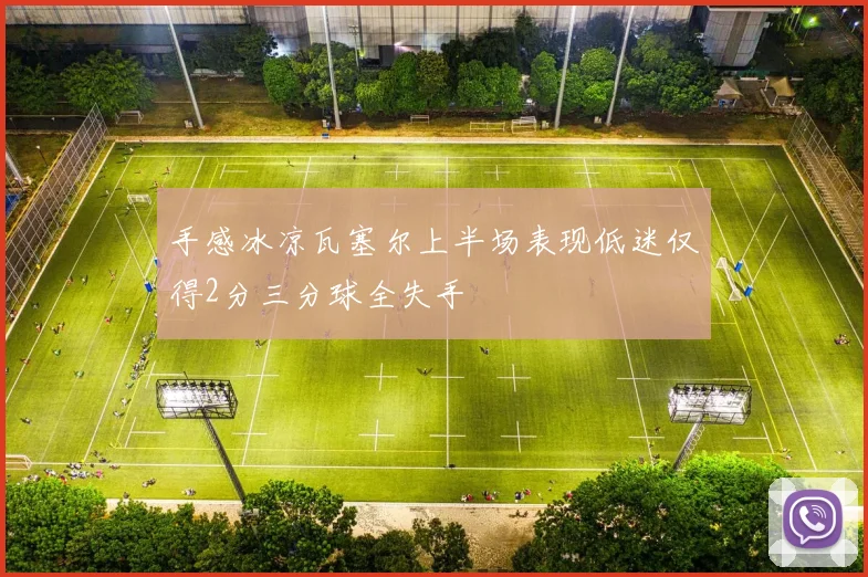 手感冰凉瓦塞尔上半场表现低迷仅得2分三分球全失手