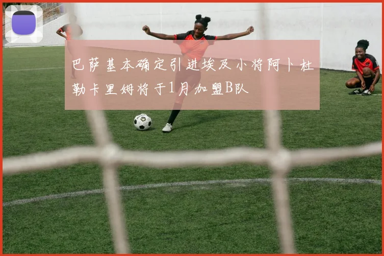巴萨基本确定引进埃及小将阿卜杜勒卡里姆将于1月加盟B队