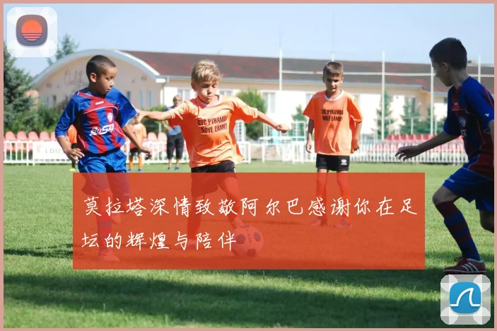 莫拉塔深情致敬阿尔巴感谢你在足坛的辉煌与陪伴