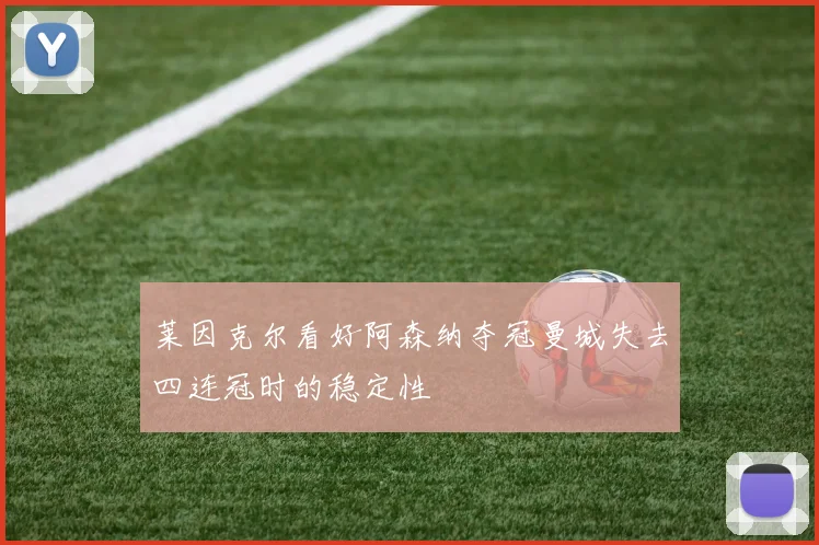莱因克尔看好阿森纳夺冠曼城失去四连冠时的稳定性
