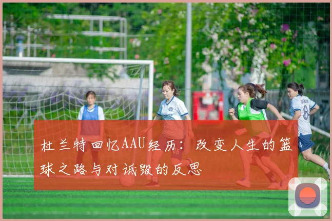杜兰特回忆AAU经历：改变人生的篮球之路与对诋毁的反思