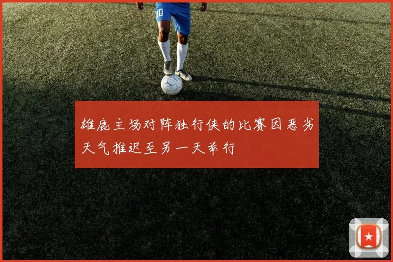 雄鹿主场对阵独行侠的比赛因恶劣天气推迟至另一天举行