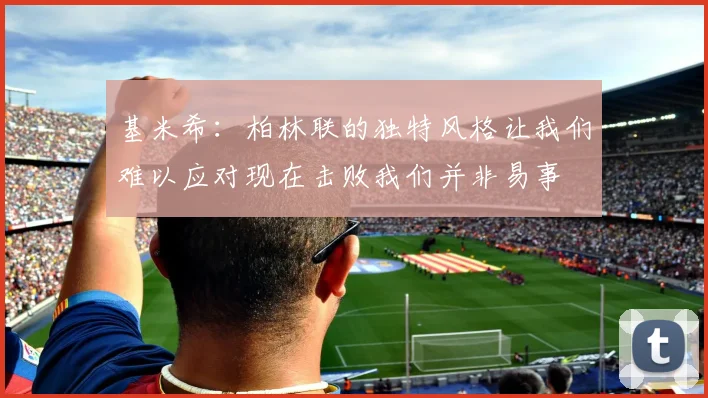 基米希：柏林联的独特风格让我们难以应对现在击败我们并非易事