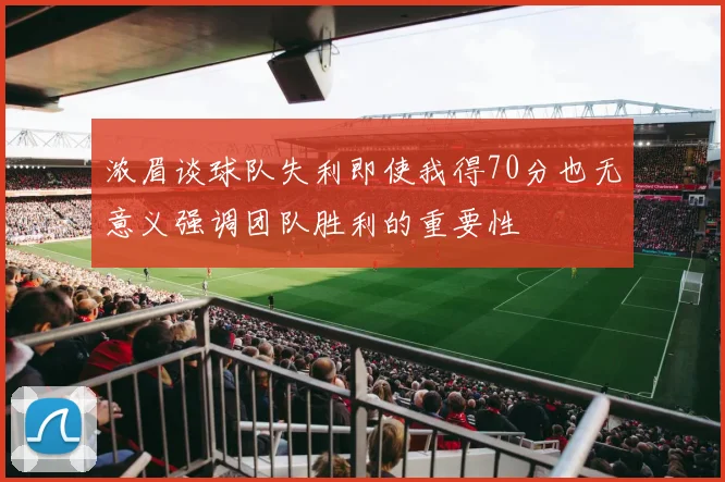 浓眉谈球队失利即使我得70分也无意义强调团队胜利的重要性