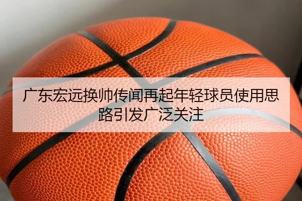 广东宏远换帅传闻再起年轻球员使用思路引发广泛关注