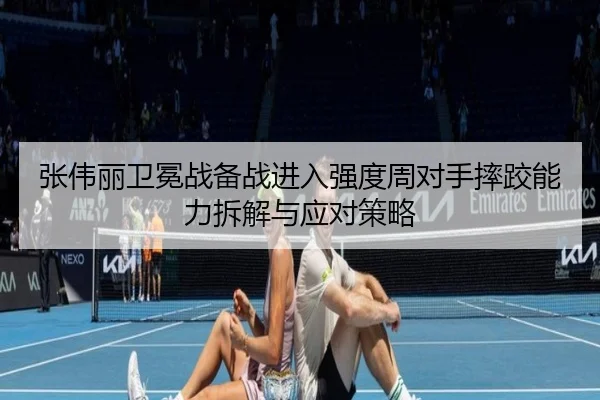 张伟丽卫冕战备战进入强度周对手摔跤能力拆解与应对策略