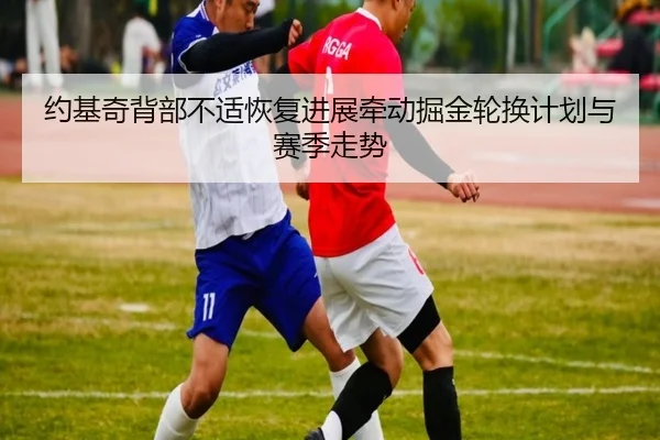 约基奇背部不适恢复进展牵动掘金轮换计划与赛季走势