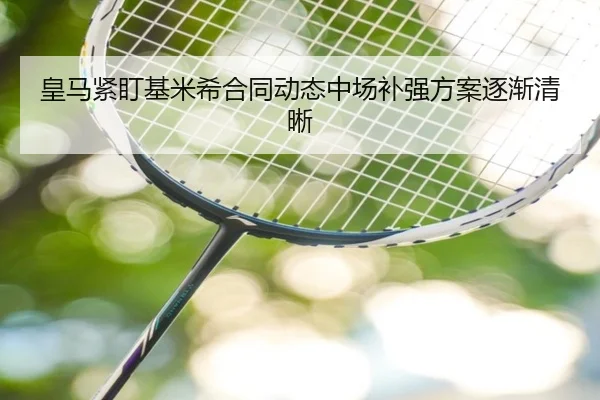 皇马紧盯基米希合同动态中场补强方案逐渐清晰