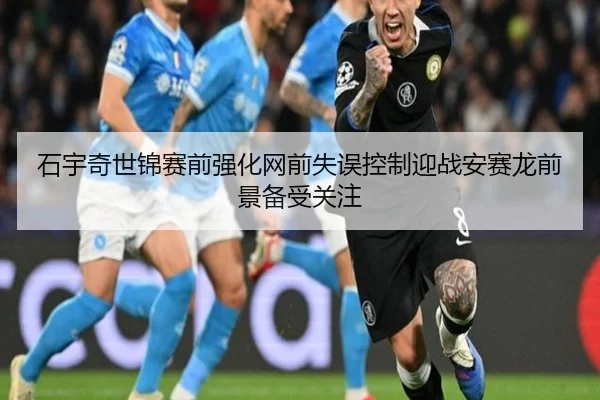石宇奇世锦赛前强化网前失误控制迎战安赛龙前景备受关注